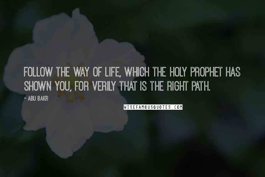 Abu Bakr Quotes: Follow the way of life, which the Holy Prophet has shown you, for verily that is the right path.