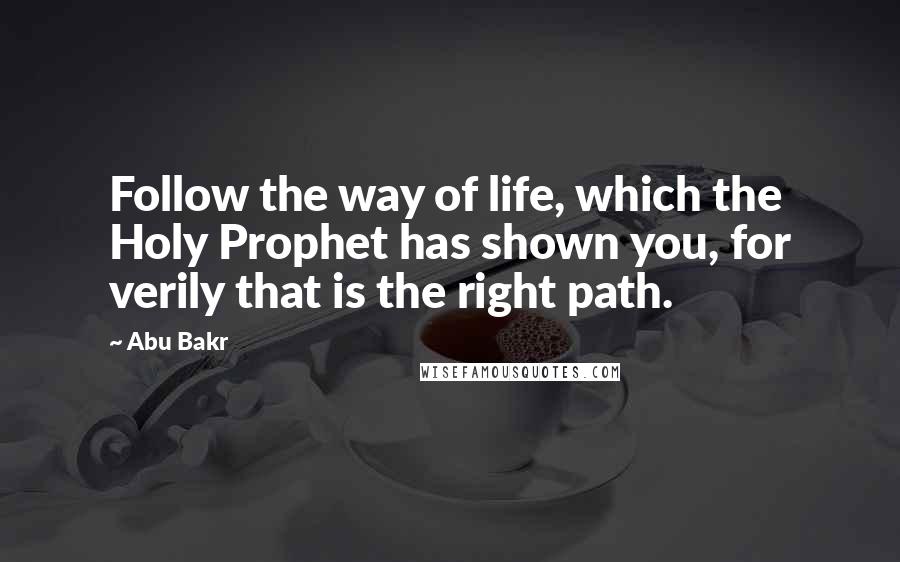 Abu Bakr Quotes: Follow the way of life, which the Holy Prophet has shown you, for verily that is the right path.