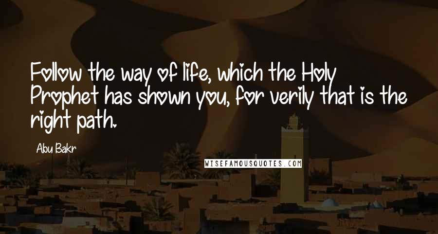 Abu Bakr Quotes: Follow the way of life, which the Holy Prophet has shown you, for verily that is the right path.