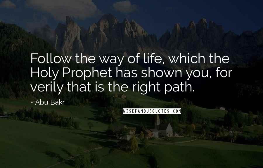 Abu Bakr Quotes: Follow the way of life, which the Holy Prophet has shown you, for verily that is the right path.