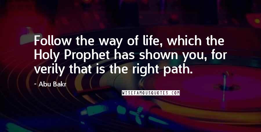 Abu Bakr Quotes: Follow the way of life, which the Holy Prophet has shown you, for verily that is the right path.