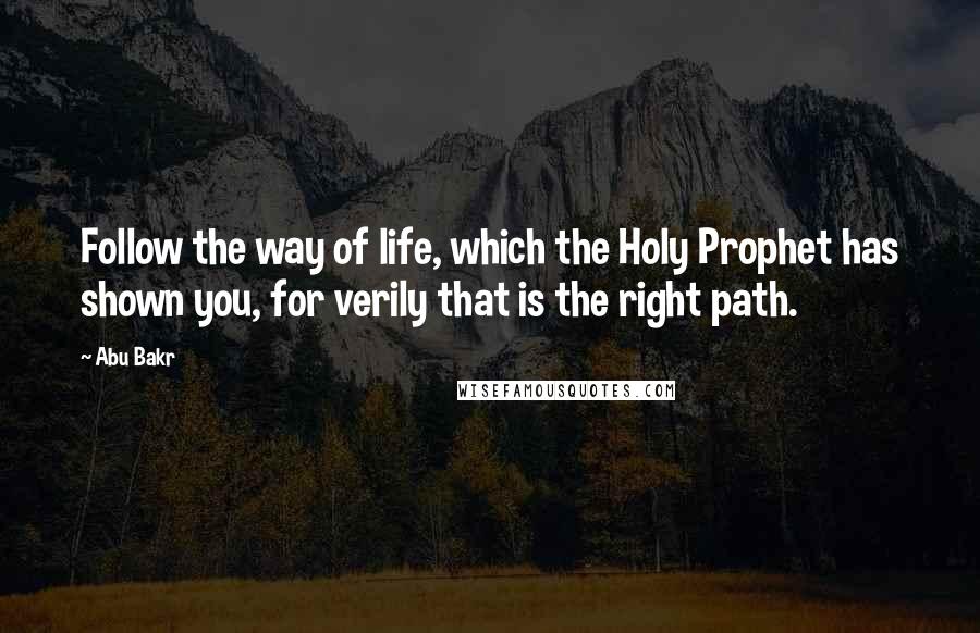 Abu Bakr Quotes: Follow the way of life, which the Holy Prophet has shown you, for verily that is the right path.