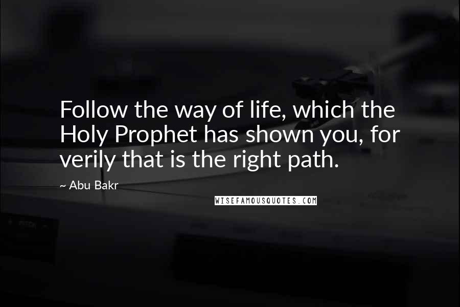 Abu Bakr Quotes: Follow the way of life, which the Holy Prophet has shown you, for verily that is the right path.