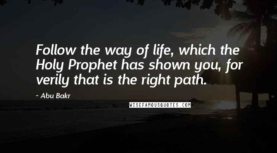 Abu Bakr Quotes: Follow the way of life, which the Holy Prophet has shown you, for verily that is the right path.