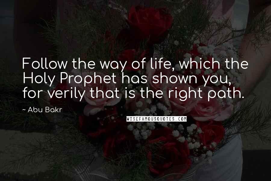 Abu Bakr Quotes: Follow the way of life, which the Holy Prophet has shown you, for verily that is the right path.