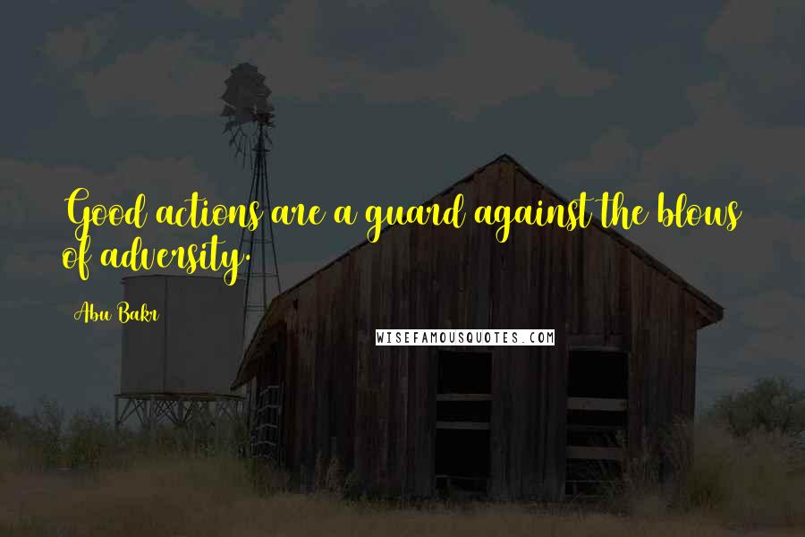 Abu Bakr Quotes: Good actions are a guard against the blows of adversity.