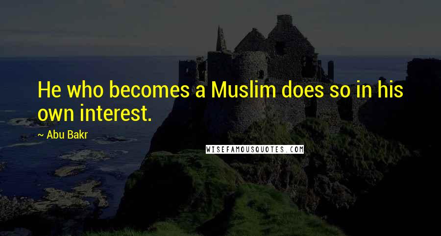 Abu Bakr Quotes: He who becomes a Muslim does so in his own interest.