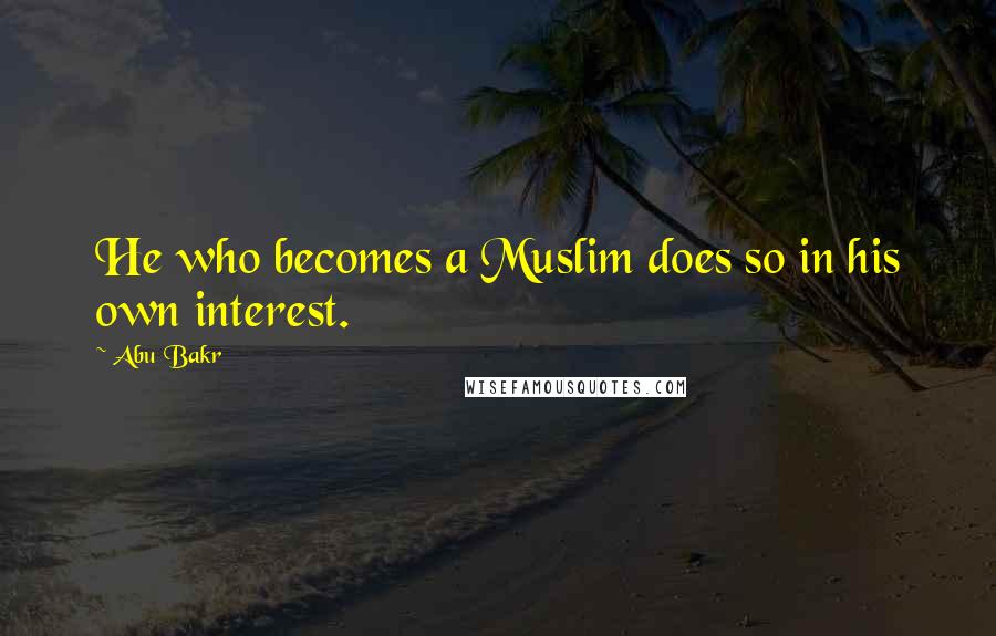 Abu Bakr Quotes: He who becomes a Muslim does so in his own interest.
