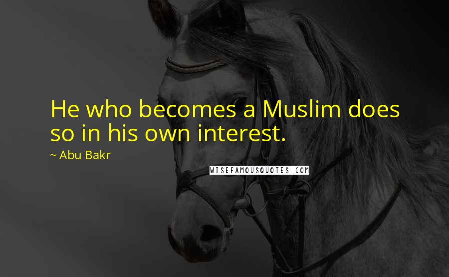 Abu Bakr Quotes: He who becomes a Muslim does so in his own interest.