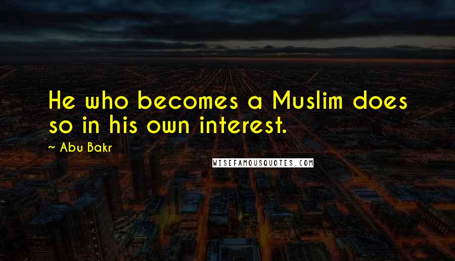 Abu Bakr Quotes: He who becomes a Muslim does so in his own interest.