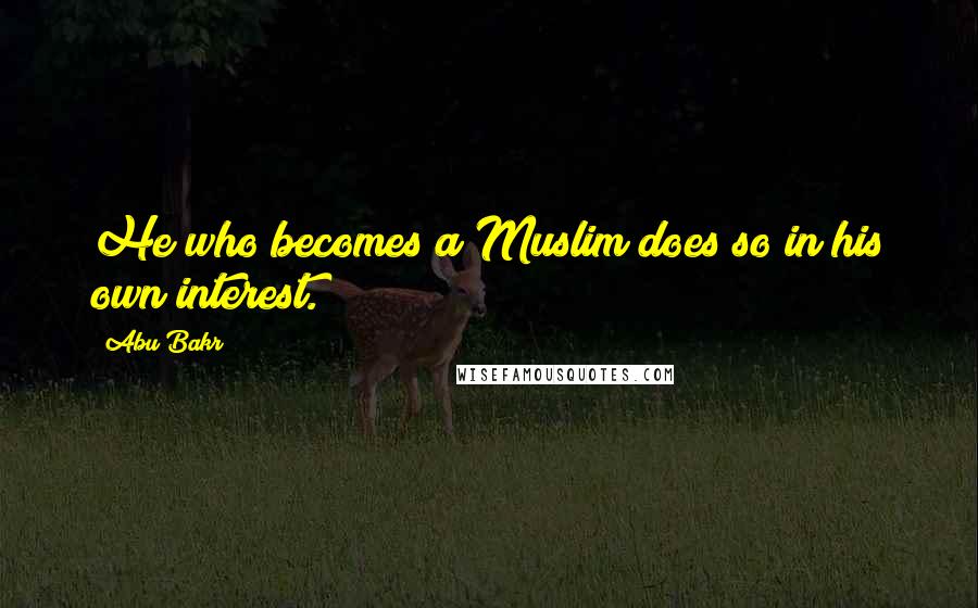 Abu Bakr Quotes: He who becomes a Muslim does so in his own interest.