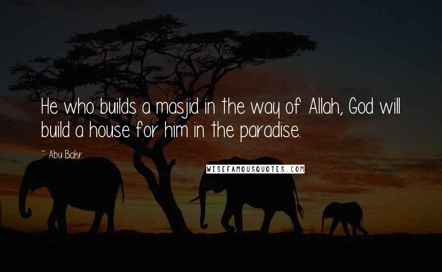 Abu Bakr Quotes: He who builds a masjid in the way of Allah, God will build a house for him in the paradise.