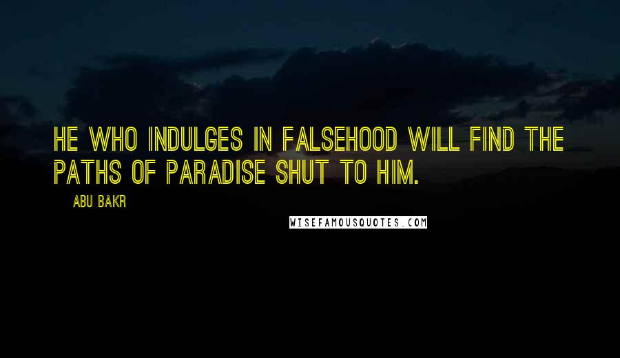 Abu Bakr Quotes: He who indulges in falsehood will find the paths of paradise shut to him.