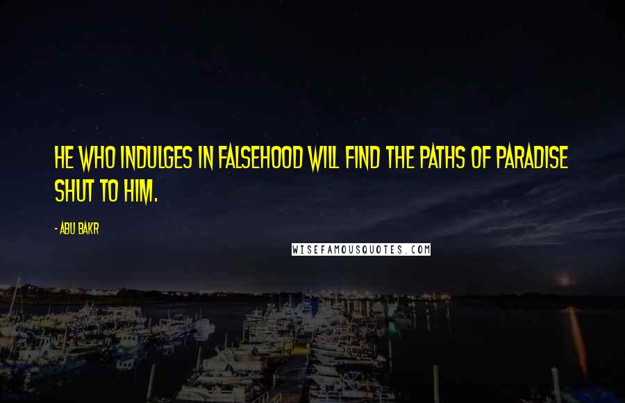 Abu Bakr Quotes: He who indulges in falsehood will find the paths of paradise shut to him.