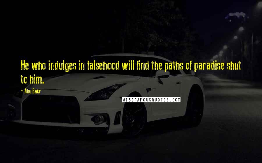 Abu Bakr Quotes: He who indulges in falsehood will find the paths of paradise shut to him.