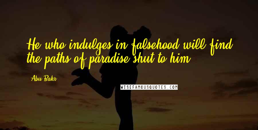 Abu Bakr Quotes: He who indulges in falsehood will find the paths of paradise shut to him.