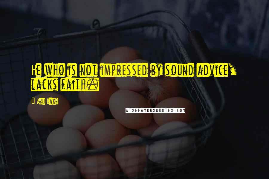 Abu Bakr Quotes: He who is not impressed by sound advice, lacks faith.