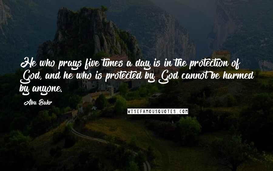 Abu Bakr Quotes: He who prays five times a day is in the protection of God, and he who is protected by God cannot be harmed by anyone.