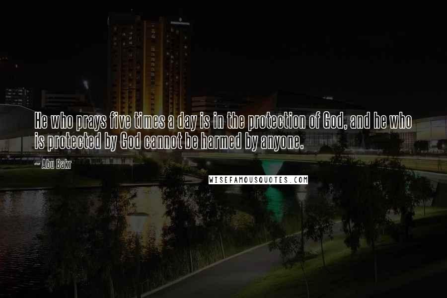 Abu Bakr Quotes: He who prays five times a day is in the protection of God, and he who is protected by God cannot be harmed by anyone.