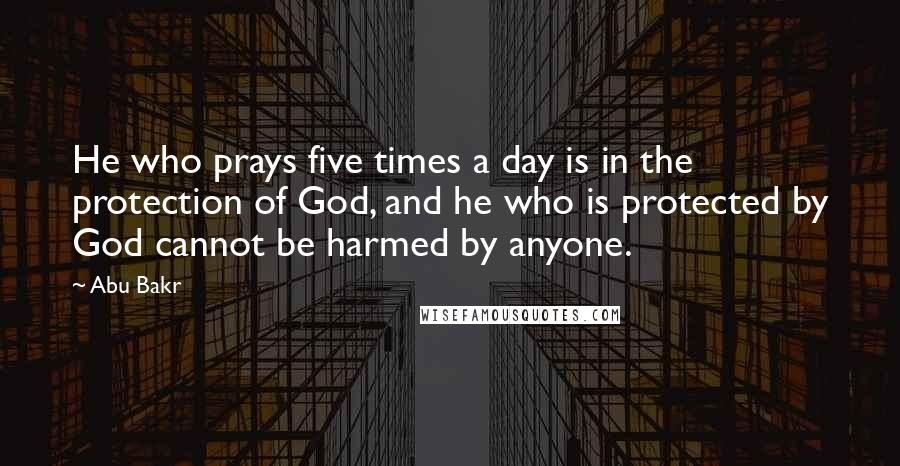 Abu Bakr Quotes: He who prays five times a day is in the protection of God, and he who is protected by God cannot be harmed by anyone.