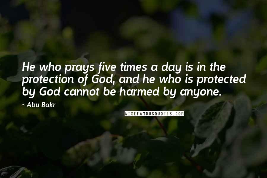 Abu Bakr Quotes: He who prays five times a day is in the protection of God, and he who is protected by God cannot be harmed by anyone.