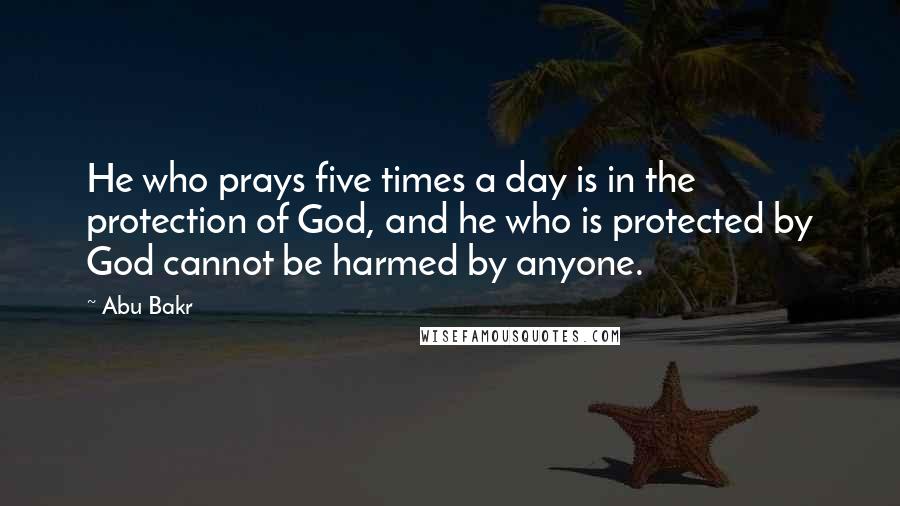Abu Bakr Quotes: He who prays five times a day is in the protection of God, and he who is protected by God cannot be harmed by anyone.
