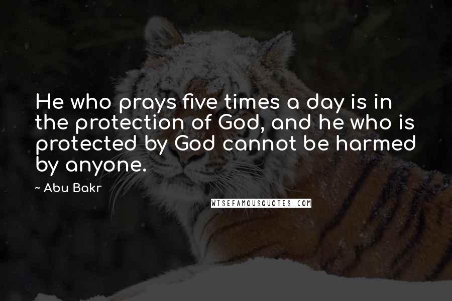 Abu Bakr Quotes: He who prays five times a day is in the protection of God, and he who is protected by God cannot be harmed by anyone.