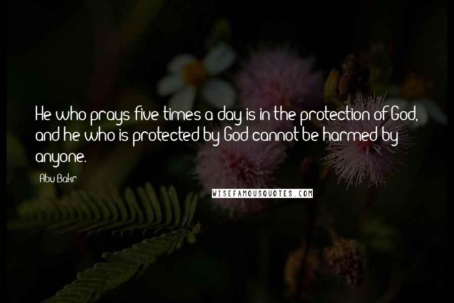 Abu Bakr Quotes: He who prays five times a day is in the protection of God, and he who is protected by God cannot be harmed by anyone.