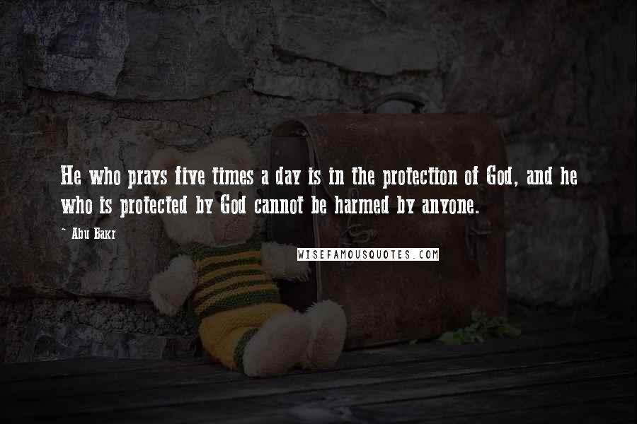 Abu Bakr Quotes: He who prays five times a day is in the protection of God, and he who is protected by God cannot be harmed by anyone.