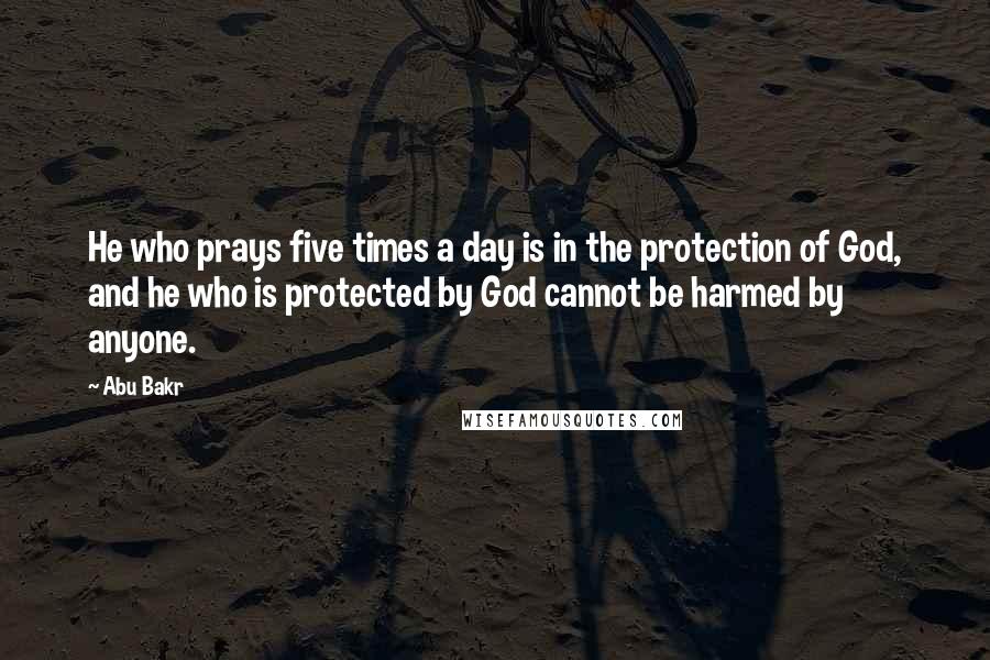 Abu Bakr Quotes: He who prays five times a day is in the protection of God, and he who is protected by God cannot be harmed by anyone.
