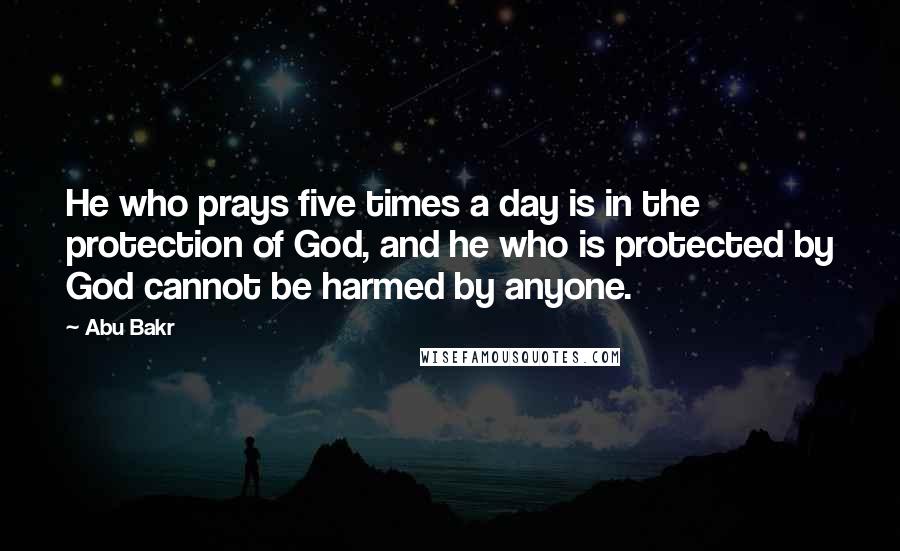 Abu Bakr Quotes: He who prays five times a day is in the protection of God, and he who is protected by God cannot be harmed by anyone.
