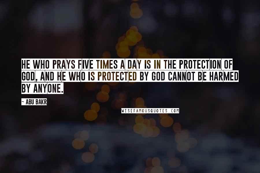 Abu Bakr Quotes: He who prays five times a day is in the protection of God, and he who is protected by God cannot be harmed by anyone.
