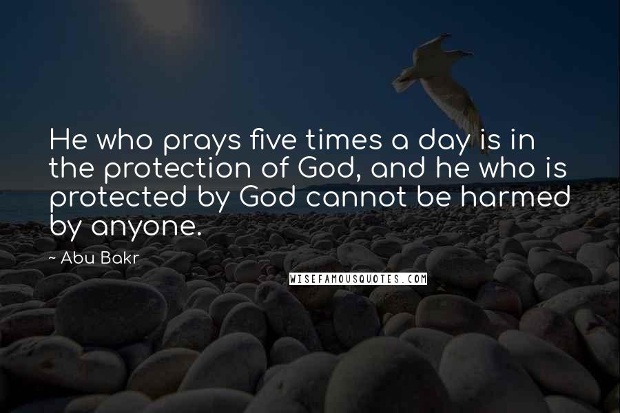 Abu Bakr Quotes: He who prays five times a day is in the protection of God, and he who is protected by God cannot be harmed by anyone.
