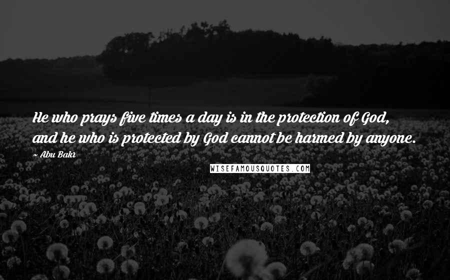 Abu Bakr Quotes: He who prays five times a day is in the protection of God, and he who is protected by God cannot be harmed by anyone.