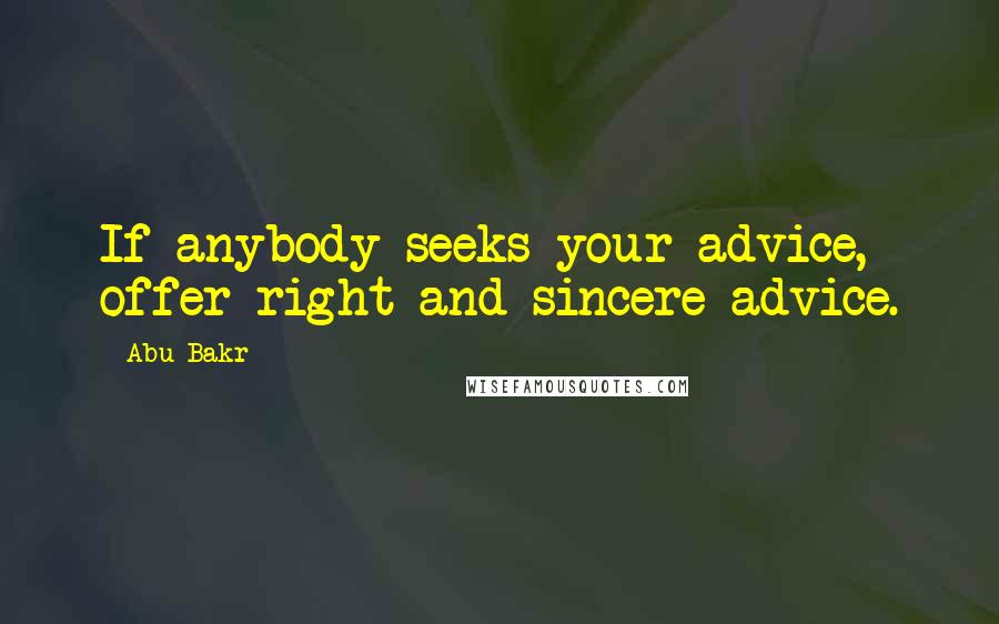 Abu Bakr Quotes: If anybody seeks your advice, offer right and sincere advice.