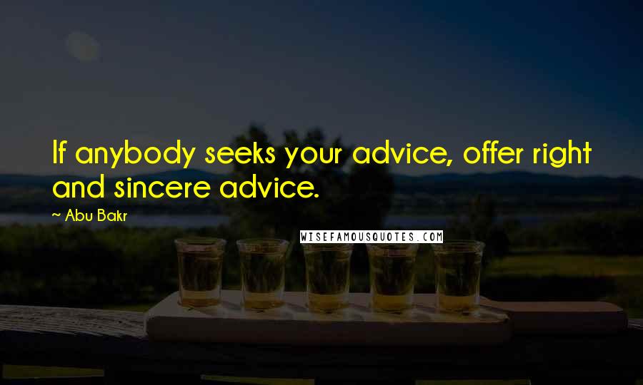 Abu Bakr Quotes: If anybody seeks your advice, offer right and sincere advice.