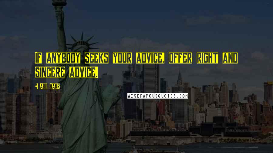 Abu Bakr Quotes: If anybody seeks your advice, offer right and sincere advice.