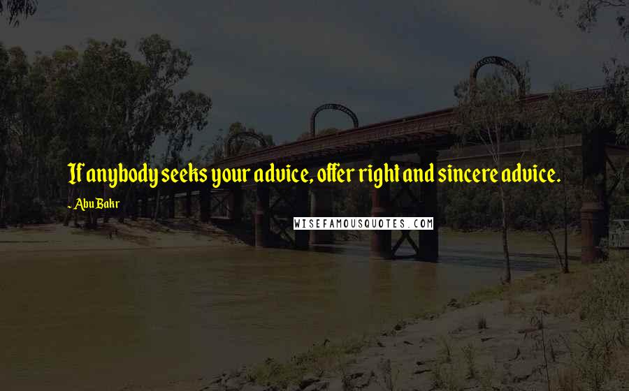 Abu Bakr Quotes: If anybody seeks your advice, offer right and sincere advice.