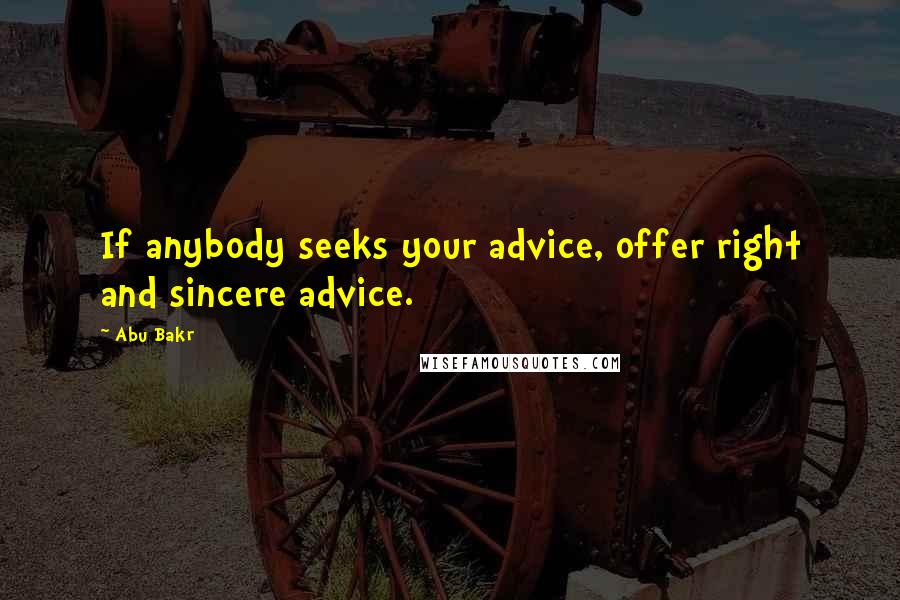 Abu Bakr Quotes: If anybody seeks your advice, offer right and sincere advice.