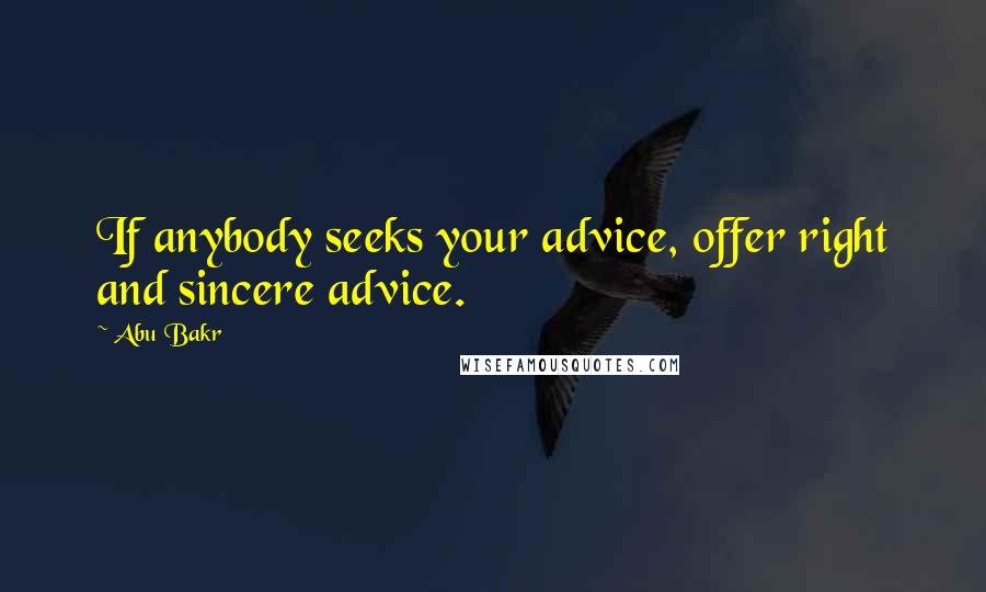 Abu Bakr Quotes: If anybody seeks your advice, offer right and sincere advice.