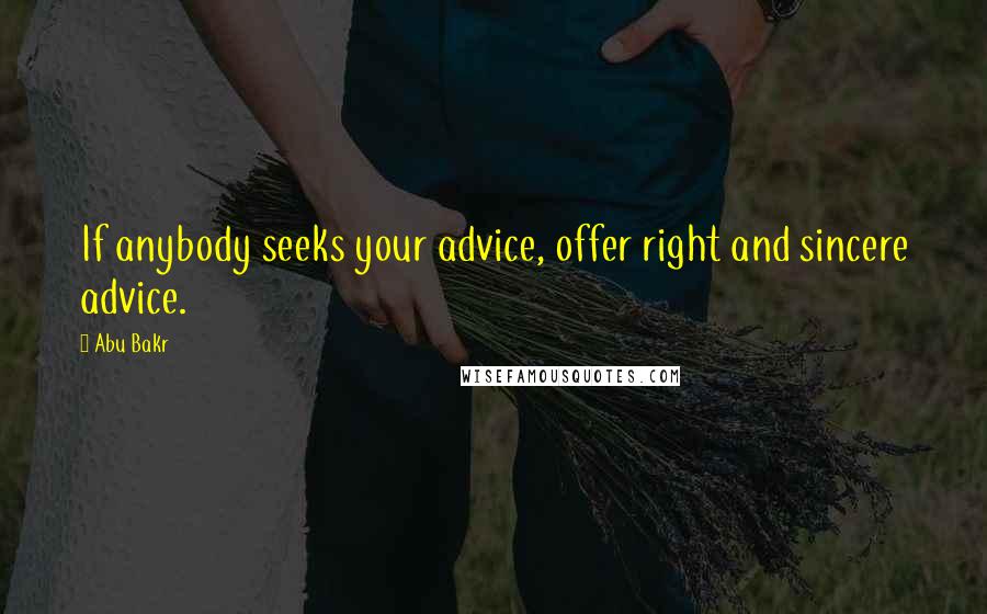 Abu Bakr Quotes: If anybody seeks your advice, offer right and sincere advice.