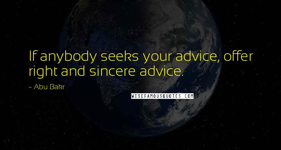Abu Bakr Quotes: If anybody seeks your advice, offer right and sincere advice.