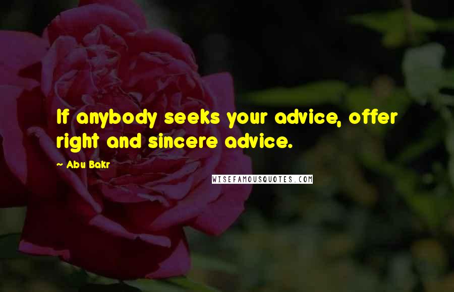 Abu Bakr Quotes: If anybody seeks your advice, offer right and sincere advice.
