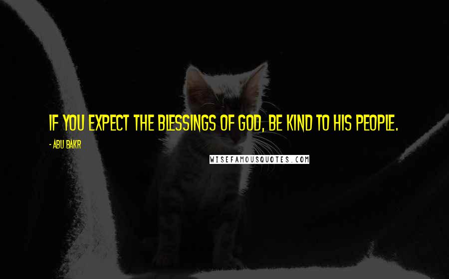 Abu Bakr Quotes: If you expect the blessings of God, be kind to His people.
