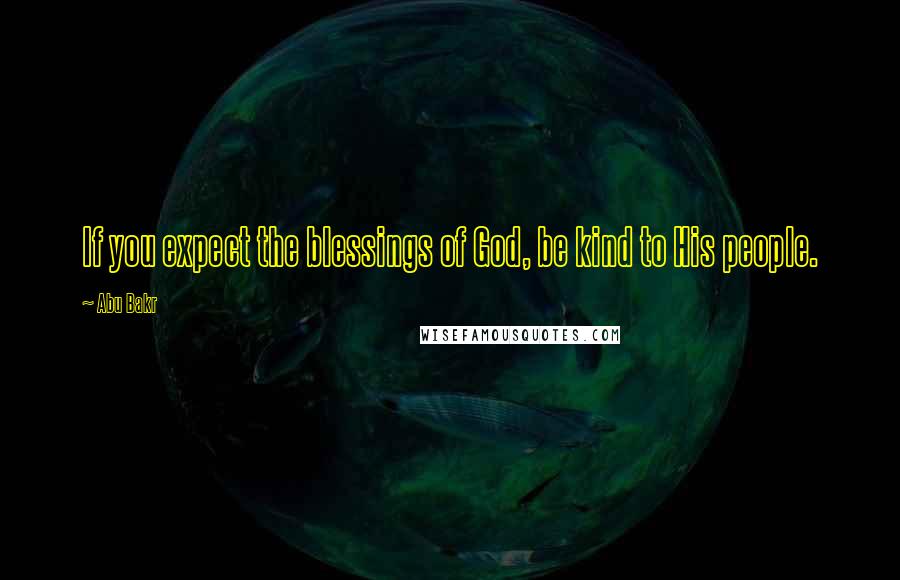 Abu Bakr Quotes: If you expect the blessings of God, be kind to His people.