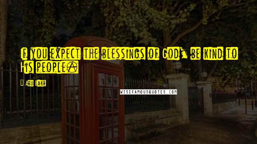 Abu Bakr Quotes: If you expect the blessings of God, be kind to His people.