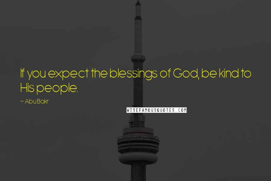 Abu Bakr Quotes: If you expect the blessings of God, be kind to His people.