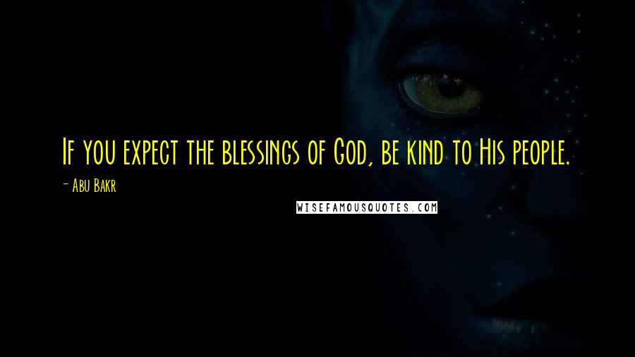 Abu Bakr Quotes: If you expect the blessings of God, be kind to His people.