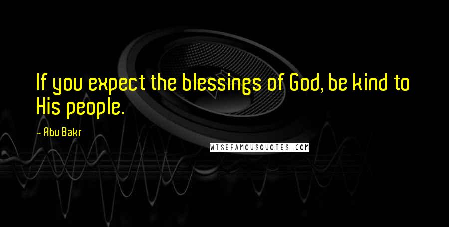 Abu Bakr Quotes: If you expect the blessings of God, be kind to His people.