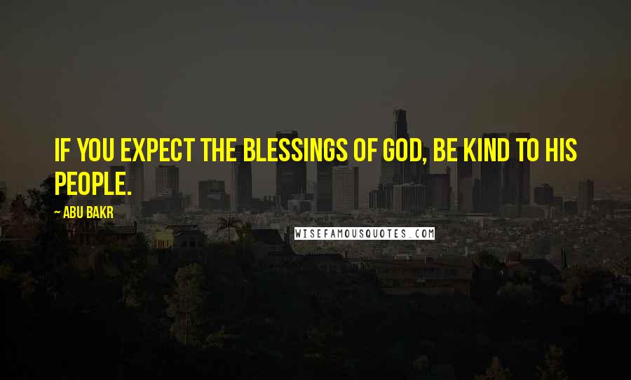 Abu Bakr Quotes: If you expect the blessings of God, be kind to His people.
